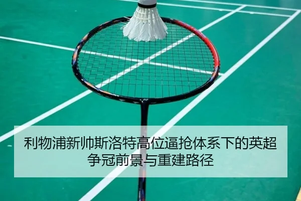 利物浦新帅斯洛特高位逼抢体系下的英超争冠前景与重建路径