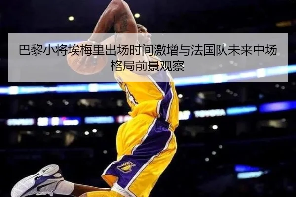 巴黎小将埃梅里出场时间激增与法国队未来中场格局前景观察