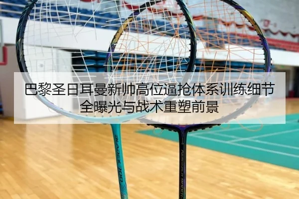 巴黎圣日耳曼新帅高位逼抢体系训练细节全曝光与战术重塑前景
